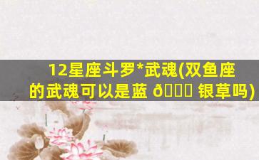12星座斗罗*
武魂(双鱼座的武魂可以是蓝 💐 银草吗)